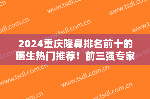 2024重庆隆鼻排名前十的医生热门推荐！前三强专家在当地选择度极高！