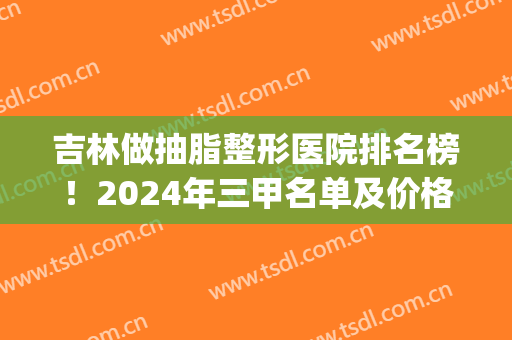 吉林做抽脂整形医院排名榜！2024年三甲名单及价格(案例)送给你!