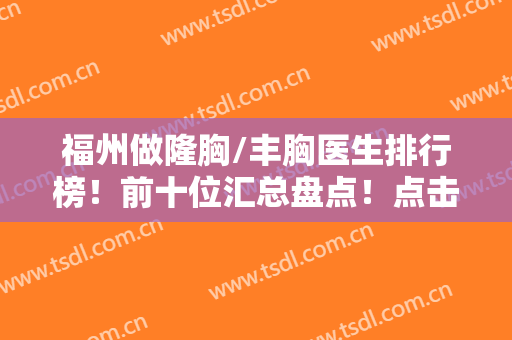 福州做隆胸/丰胸医生排行榜！前十位汇总盘点！点击看口碑技术及价格