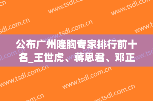 公布广州隆胸专家排行前十名_王世虎、蒋思君、邓正军等都很抢手的(广州隆胸医生排名)