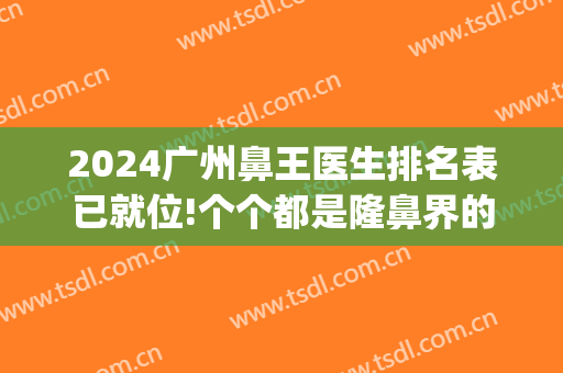 2024广州鼻王医生排名表已就位!个个都是隆鼻界的天花板~赶紧约!(广州隆鼻专家前十名)