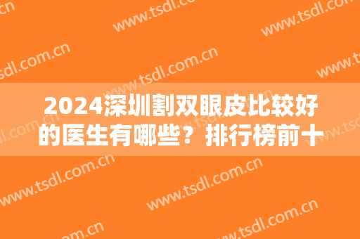 2024深圳割双眼皮比较好的医生有哪些？排行榜前十名单公示！都是经验丰富的大咖