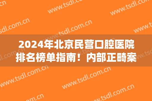 2024年北京民营口腔医院排名榜单指南！内部正畸案例及价格流出~(北京口腔医院评价)