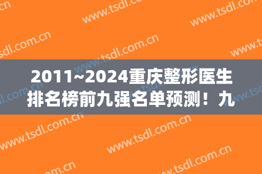 2011~2025重庆整形医生排名榜前九强名单预测！九大专家云集！(重庆整形医生排行榜)