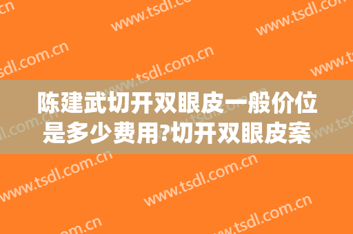 陈建武切开双眼皮一般价位是多少费用?切开双眼皮案例效果对比图_中国人民解放军南部战区总医院