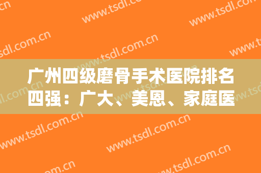 广州四级磨骨手术医院排名四强：广大、美恩、家庭医生、珠江_价格查(广州权威磨骨医院排行)