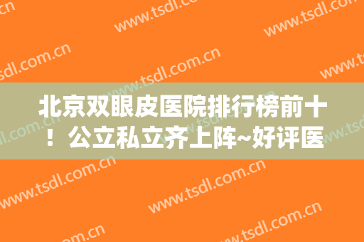 北京双眼皮医院排行榜前十！公立私立齐上阵~好评医美任你选择~(北京做双眼皮医院排行榜)