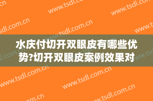 水庆付切开双眼皮有哪些优势?切开双眼皮案例效果对比图_中国科学技术大学附属第一医院
