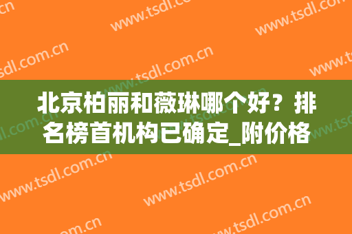 北京柏丽和薇琳哪个好？排名榜首机构已确定_附价格指南2024版(北京薇琳医院怎么样)