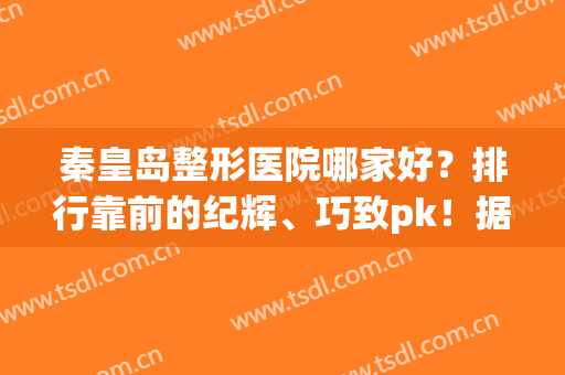 秦皇岛整形医院哪家好？排行靠前的纪辉、巧致pk！据说当地人都选择他两！