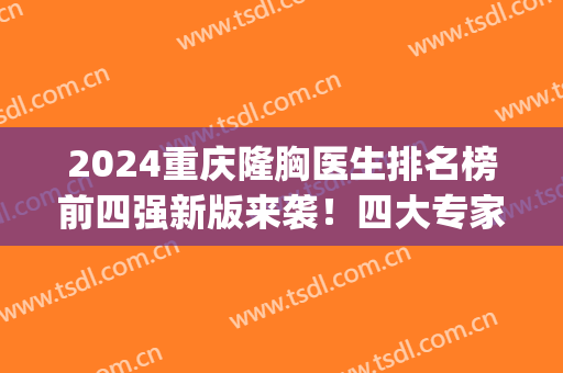 2024重庆隆胸医生排名榜前四强新版来袭！四大专家口碑价格比拼！(重庆隆胸最好的医院)