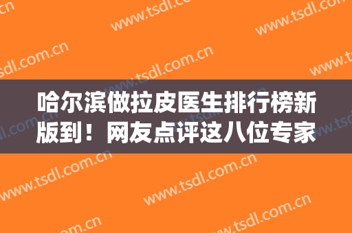 哈尔滨做拉皮医生排行榜新版到！网友点评这八位专家_技术好有特色(哈尔滨做小拉皮好的医院)