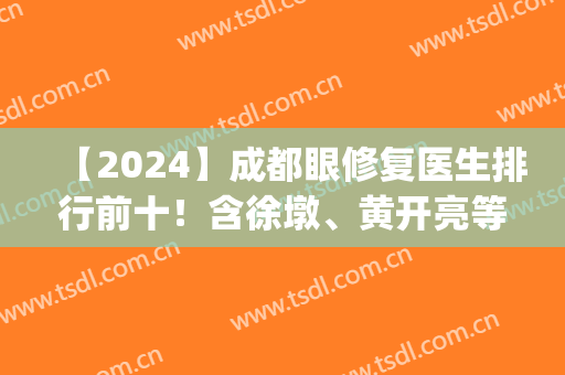 【2024】成都眼修复医生排行前十！含徐墩、黄开亮等十大修复医生费用(眼睛修复医生排名)