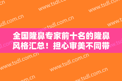 全国隆鼻专家前十名的隆鼻风格汇总！担心审美不同带你拔草这十位医生