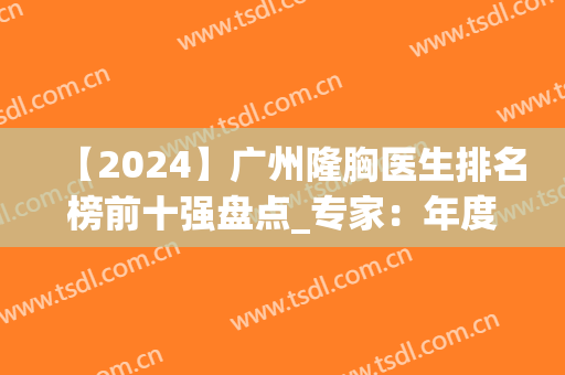 【2024】广州隆胸医生排名榜前十强盘点_专家：年度大咖云集(广州隆胸比较权威的医院)