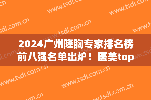 2024广州隆胸专家排名榜前八强名单出炉！医美top8都是大咖！实力出众~(广州隆鼻医生排名)