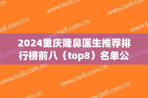 2024重庆隆鼻医生推荐排行榜前八（top8）名单公示！八大实力专家值得选择！