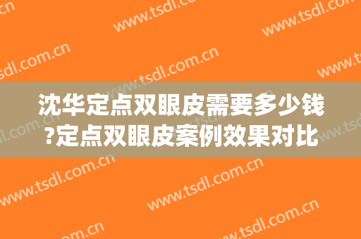 沈华定点双眼皮需要多少钱?定点双眼皮案例效果对比图_上海市第一人民医院