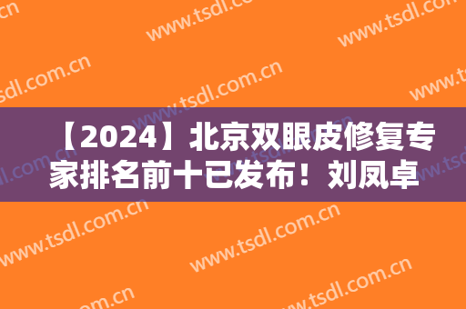 【2024】北京双眼皮修复专家排名前十已发布！刘凤卓、魏志香等实力派出圈！