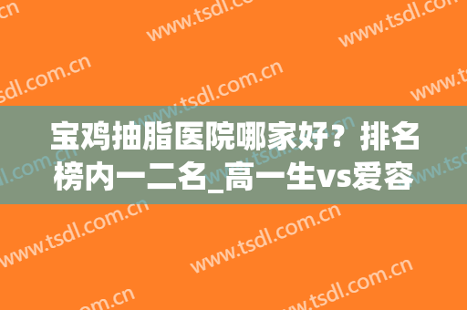 宝鸡抽脂医院哪家好？排名榜内一二名_高一生vs爱容妍你选谁呢？