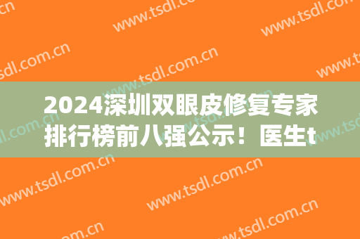2024深圳双眼皮修复专家排行榜前八强公示！医生top8口碑擅长各不同！(深圳最出名的双眼皮医生)