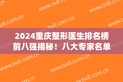 2024重庆整形医生排名榜前八强揭秘！八大专家名单口碑介绍！(重庆整形医生排名前十)