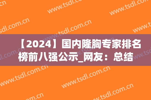 【2024】国内隆胸专家排名榜前八强公示_网友：总结的很靠谱(全国有名的隆胸专家)