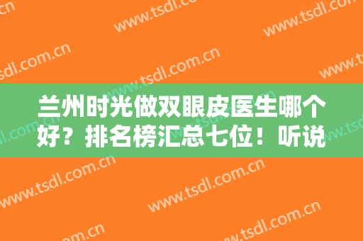兰州时光做双眼皮医生哪个好？排名榜汇总七位！听说前三在当地尤其有名