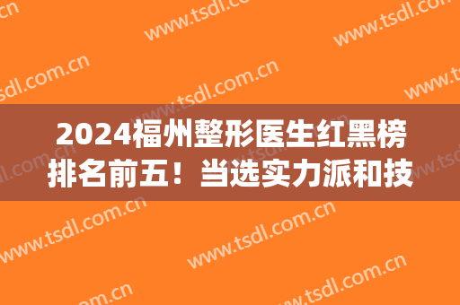 2024福州整形医生红黑榜排名前五！当选实力派和技术派！(福州整形专家)