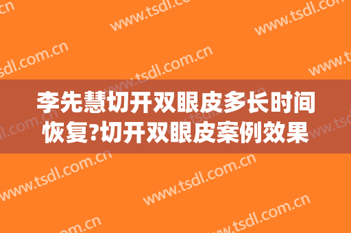 李先慧切开双眼皮多长时间恢复?切开双眼皮案例效果对比图_西部战区总医院