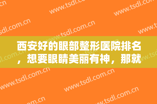 西安好的眼部整形医院排名，想要眼睛美丽有神，那就来看看这几家实力医院吧！