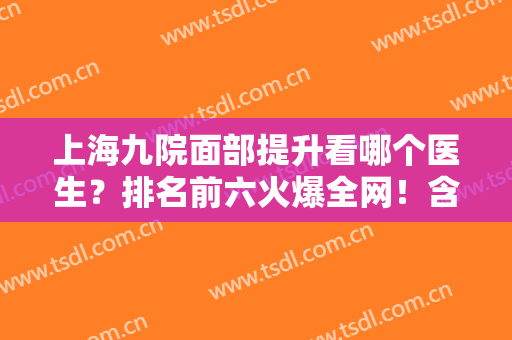 上海九院面部提升看哪个医生？排名前六火爆全网！含李青峰、张余光价格
