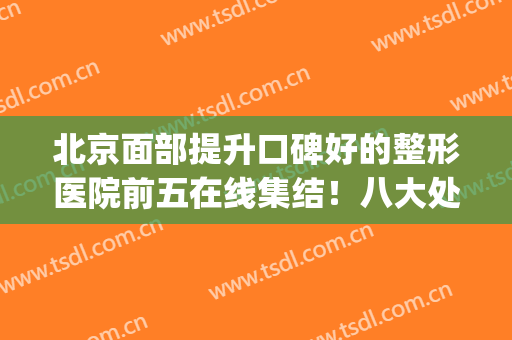 北京面部提升口碑好的整形医院前五在线集结！八大处、加减美价格表(北京医院整形美容)