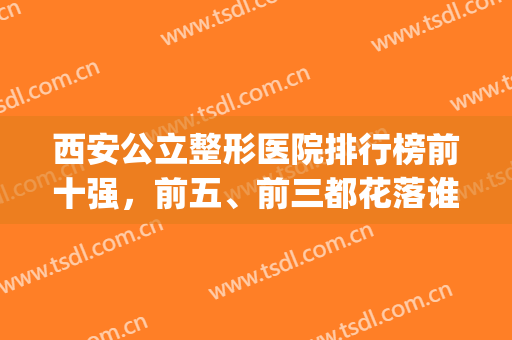 西安公立整形医院排行榜前十强，前五、前三都花落谁家？一起来看看(西安公立医院整形科排名)
