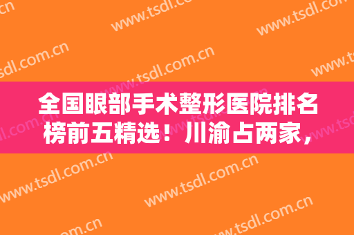 全国眼部手术整形医院排名榜前五精选！川渝占两家，其他地区实力不甘示弱！