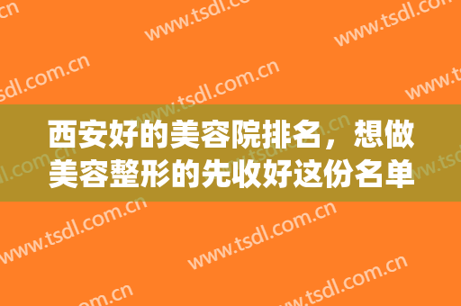 西安好的美容院排名，想做美容整形的先收好这份名单吧！附价格表(西安医美整形美容医院怎么样)