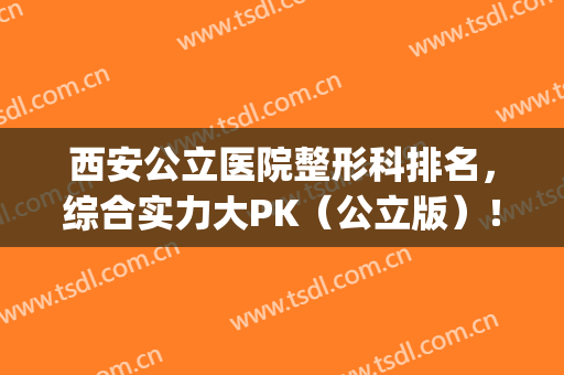 西安公立医院整形科排名，综合实力大PK（公立版）！(西安公立整形医院排名前十)