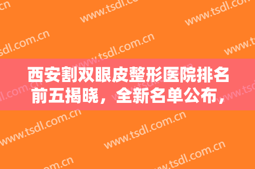 西安割双眼皮整形医院排名前五揭晓，全新名单公布，放大眼睛不是梦！