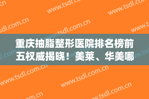 重庆抽脂整形医院排名榜前五权威揭晓！美莱、华美哪家好_看这篇不难选择