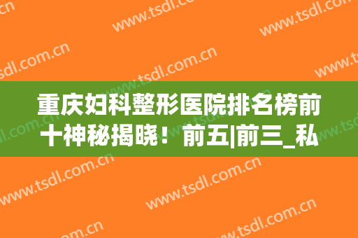 重庆妇科整形医院排名榜前十神秘揭晓！前五|前三_私密变美好去处(重庆医院整形外科排名)