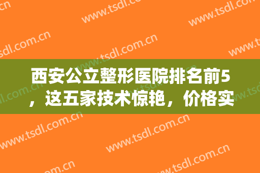 西安公立整形医院排名前5，这五家技术惊艳，价格实惠！(西安排名第一的整形医院)