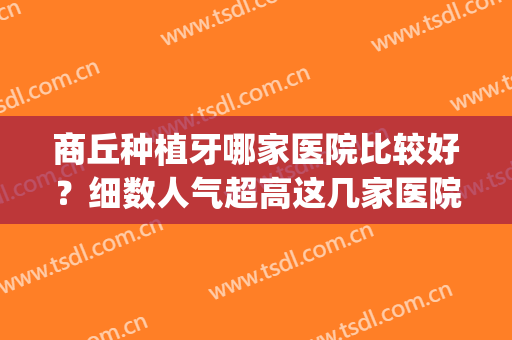 商丘种植牙哪家医院比较好？细数人气超高这几家医院，点击速览！(商丘最好的看牙医院)