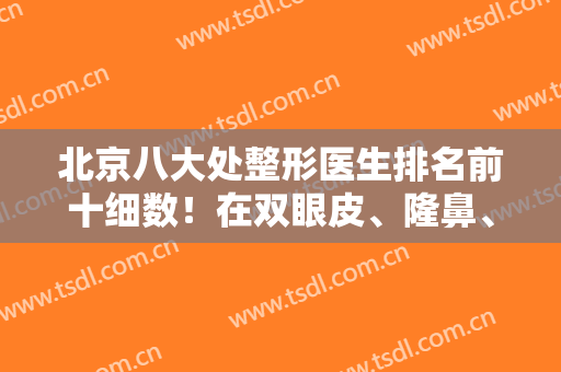 北京八大处整形医生排名前十细数！在双眼皮、隆鼻、吸脂等领域算标志性！