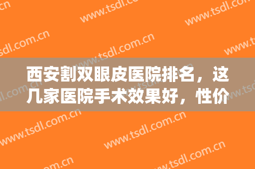 西安割双眼皮医院排名，这几家医院手术效果好，性价比也高！(西安双眼皮最好的整形医院)