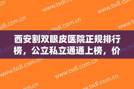 西安割双眼皮医院正规排行榜，公立私立通通上榜，价格表可查！(西安割双眼皮正规的医院)