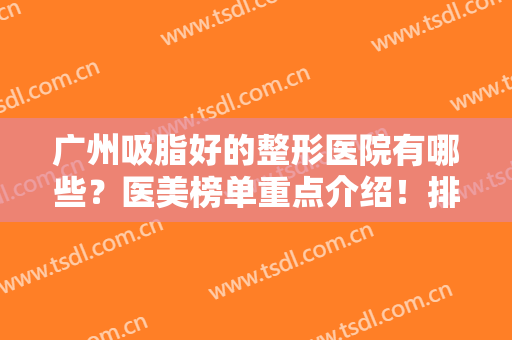 广州吸脂好的整形医院有哪些？医美榜单重点介绍！排名前十的有这几家