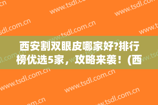 西安割双眼皮哪家好?排行榜优选5家，攻略来袭！(西安哪里做双眼皮比较好)