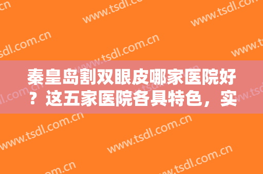 秦皇岛割双眼皮哪家医院好？这五家医院各具特色，实力靠谱任你挑选！