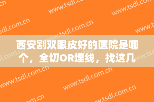 西安割双眼皮好的医院是哪个，全切OR埋线，找这几家医院，放心靠谱！(西安割双眼皮正规的医院)