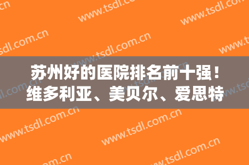 苏州好的医院排名前十强！维多利亚、美贝尔、爱思特独占鳌头(苏州权威医院排名)
